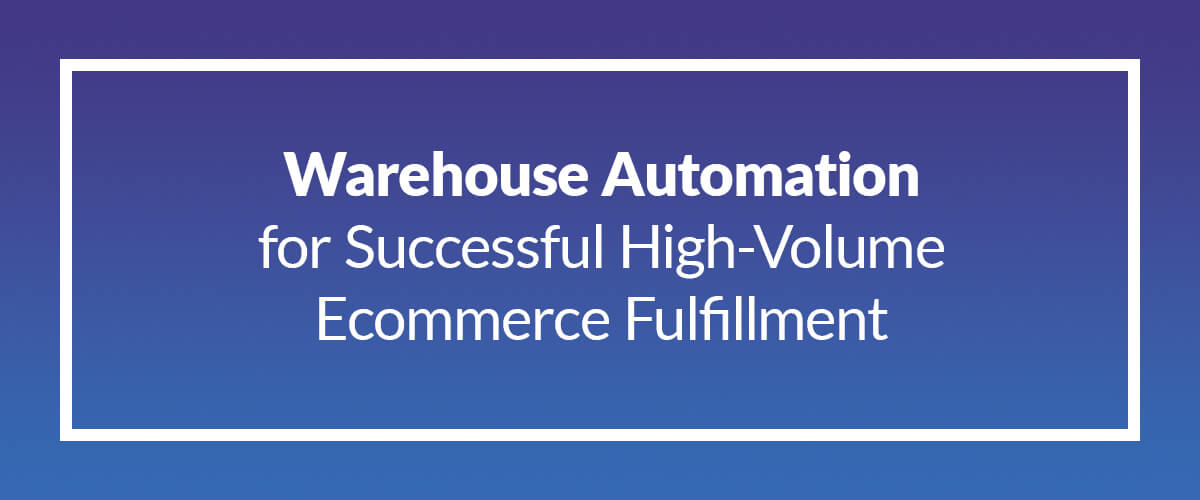 Warehouse Automation for Successful High-Volume Ecommerce Fulfillment